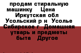 продам стиральную машинку  › Цена ­ 300 - Иркутская обл., Усольский р-н, Усолье-Сибирское г. Домашняя утварь и предметы быта » Другое   